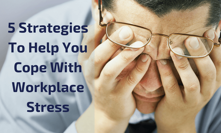 5 Strategies To Help You Cope With Workplace Stress